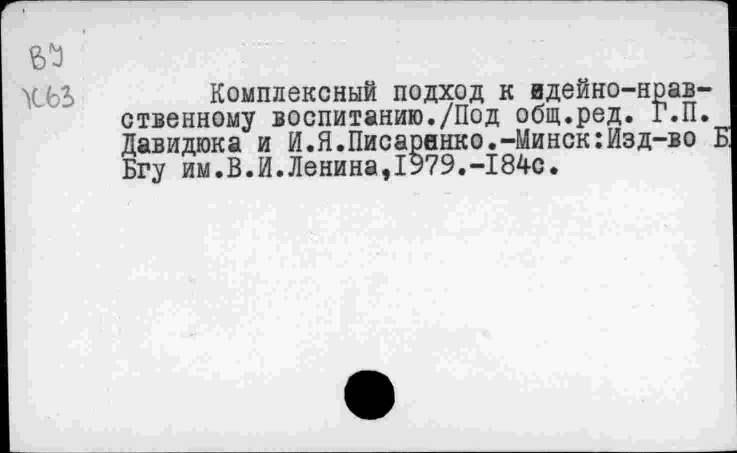 ﻿
Комплексный подход к вдейно-нрав-ственному воспитанию./Под общ.ред. Г.П. Давидюка и И.Я.Писаренко.-Минск:Изд-во Б Бгу им.В.И.Ленина,1979.-184с.